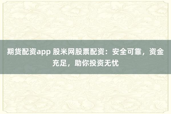 期货配资app 股米网股票配资：安全可靠，资金充足，助你投资无忧