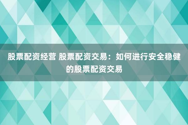 股票配资经营 股票配资交易：如何进行安全稳健的股票配资交易