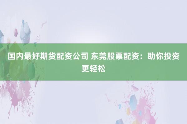 国内最好期货配资公司 东莞股票配资：助你投资更轻松