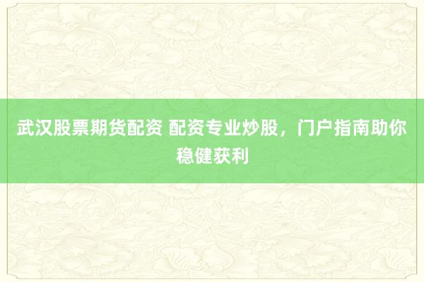 武汉股票期货配资 配资专业炒股，门户指南助你稳健获利