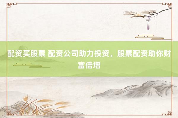 配资买股票 配资公司助力投资，股票配资助你财富倍增