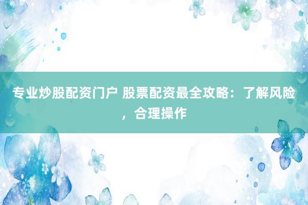 专业炒股配资门户 股票配资最全攻略：了解风险，合理操作