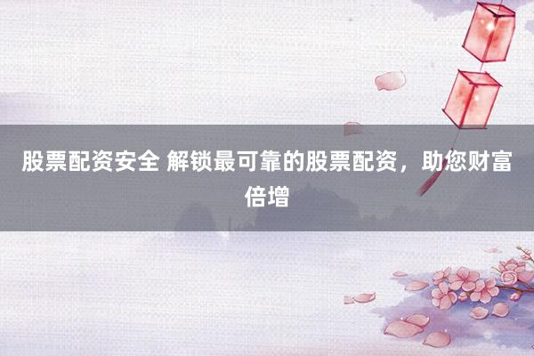 股票配资安全 解锁最可靠的股票配资，助您财富倍增