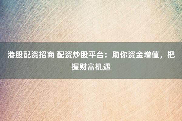 港股配资招商 配资炒股平台：助你资金增值，把握财富机遇