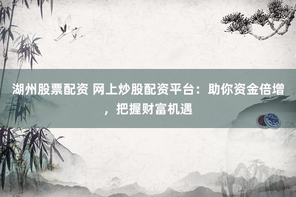 湖州股票配资 网上炒股配资平台：助你资金倍增，把握财富机遇