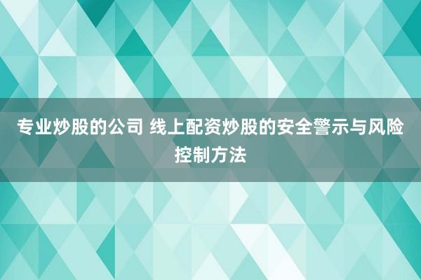 专业炒股的公司 线上配资炒股的安全警示与风险控制方法