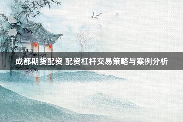 成都期货配资 配资杠杆交易策略与案例分析