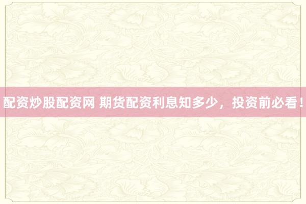 配资炒股配资网 期货配资利息知多少，投资前必看！