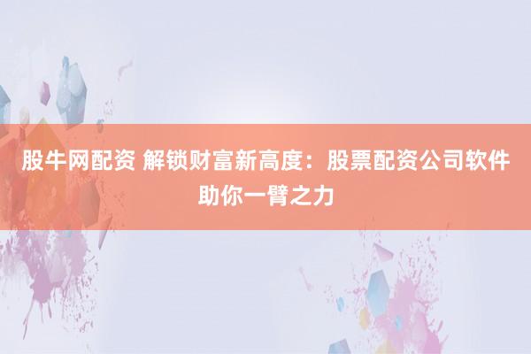 股牛网配资 解锁财富新高度：股票配资公司软件助你一臂之力