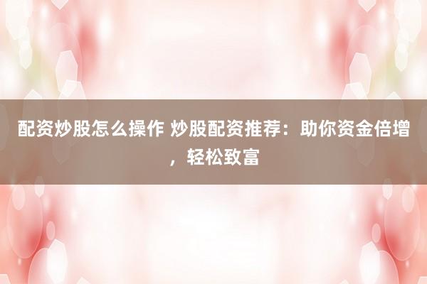 配资炒股怎么操作 炒股配资推荐：助你资金倍增，轻松致富