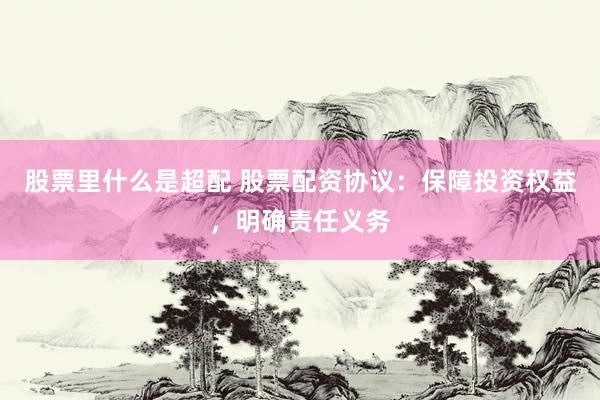 股票里什么是超配 股票配资协议：保障投资权益，明确责任义务