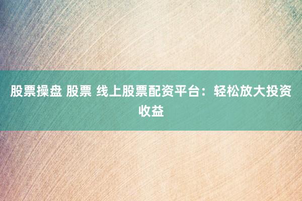 股票操盘 股票 线上股票配资平台：轻松放大投资收益