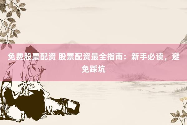 免费股票配资 股票配资最全指南：新手必读，避免踩坑