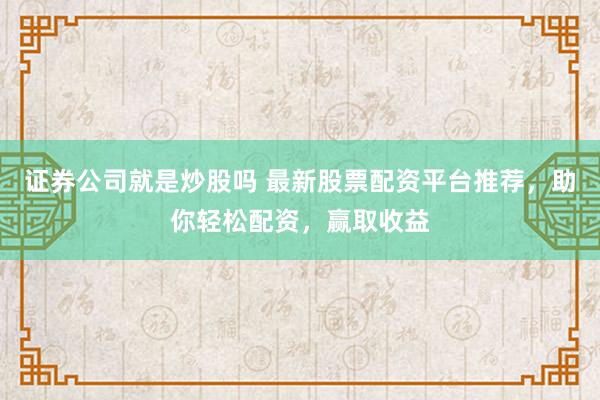 证券公司就是炒股吗 最新股票配资平台推荐，助你轻松配资，赢取收益