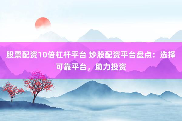 股票配资10倍杠杆平台 炒股配资平台盘点：选择可靠平台，助力投资