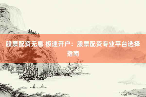 股票配资无息 极速开户：股票配资专业平台选择指南
