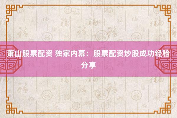 萧山股票配资 独家内幕：股票配资炒股成功经验分享