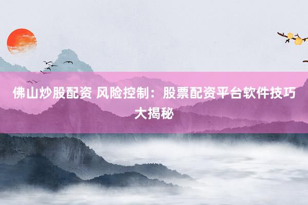 佛山炒股配资 风险控制：股票配资平台软件技巧大揭秘
