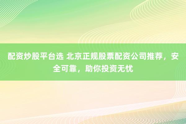 配资炒股平台选 北京正规股票配资公司推荐，安全可靠，助你投资无忧