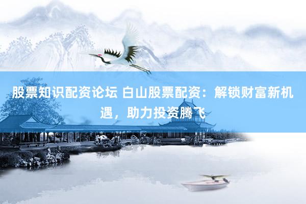 股票知识配资论坛 白山股票配资：解锁财富新机遇，助力投资腾飞