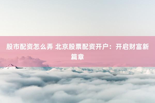 股市配资怎么弄 北京股票配资开户：开启财富新篇章