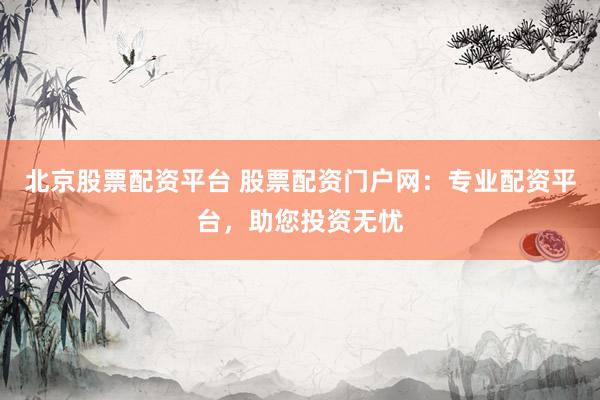 北京股票配资平台 股票配资门户网：专业配资平台，助您投资无忧