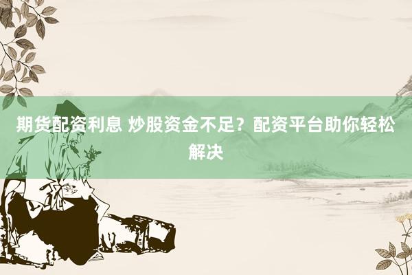 期货配资利息 炒股资金不足？配资平台助你轻松解决