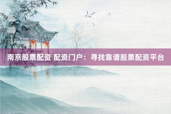 南京股票配资 配资门户：寻找靠谱股票配资平台