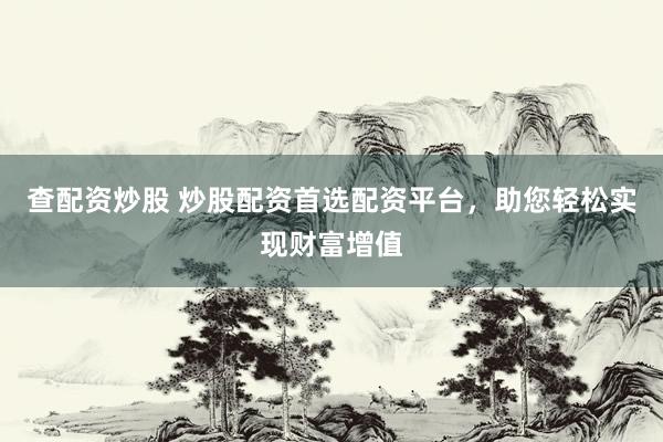 查配资炒股 炒股配资首选配资平台，助您轻松实现财富增值