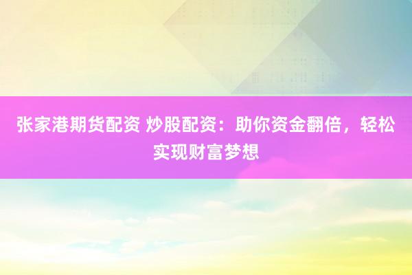 张家港期货配资 炒股配资：助你资金翻倍，轻松实现财富梦想