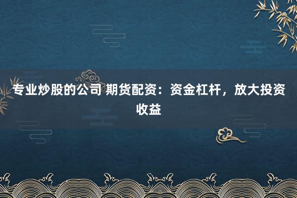 专业炒股的公司 期货配资：资金杠杆，放大投资收益