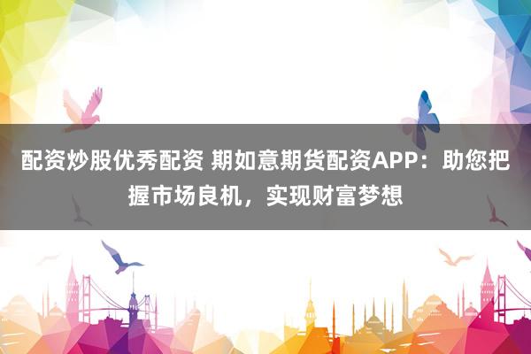 配资炒股优秀配资 期如意期货配资APP：助您把握市场良机，实现财富梦想