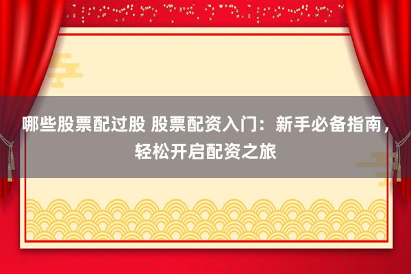 哪些股票配过股 股票配资入门：新手必备指南，轻松开启配资之旅