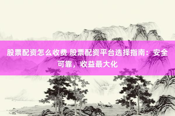 股票配资怎么收费 股票配资平台选择指南：安全可靠，收益最大化