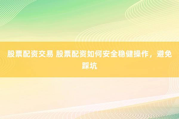 股票配资交易 股票配资如何安全稳健操作，避免踩坑