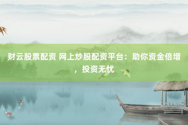 财云股票配资 网上炒股配资平台：助你资金倍增，投资无忧