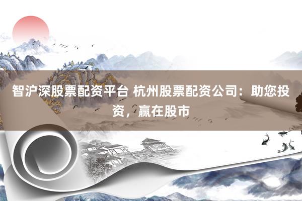 智沪深股票配资平台 杭州股票配资公司：助您投资，赢在股市