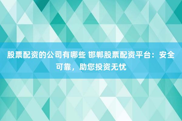 股票配资的公司有哪些 邯郸股票配资平台：安全可靠，助您投资无忧
