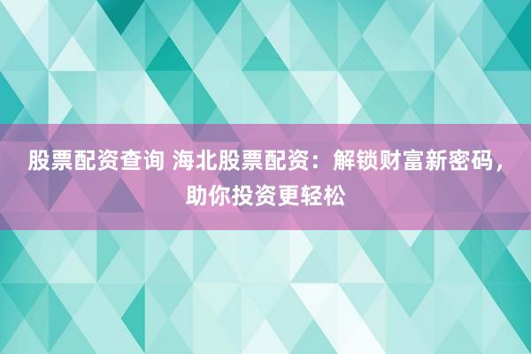 股票配资查询 海北股票配资：解锁财富新密码，助你投资更轻松