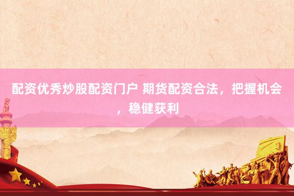 配资优秀炒股配资门户 期货配资合法，把握机会，稳健获利