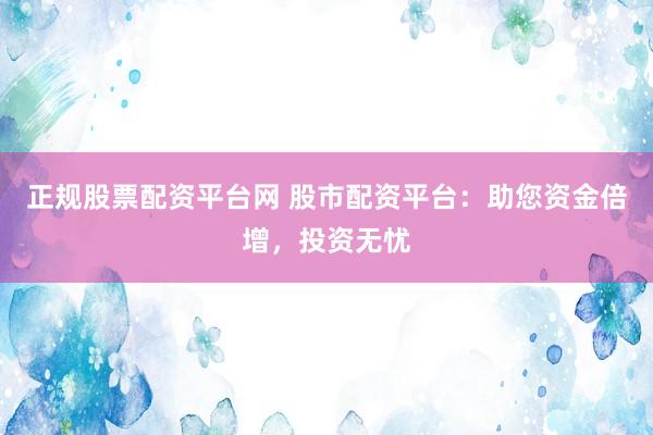 正规股票配资平台网 股市配资平台：助您资金倍增，投资无忧