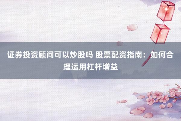 证券投资顾问可以炒股吗 股票配资指南：如何合理运用杠杆增益