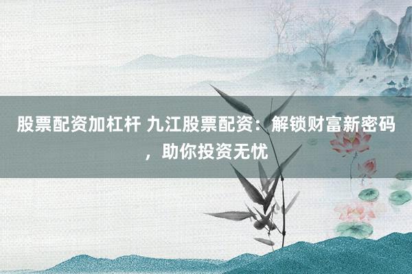 股票配资加杠杆 九江股票配资：解锁财富新密码，助你投资无忧