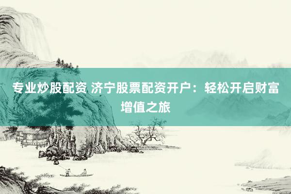 专业炒股配资 济宁股票配资开户：轻松开启财富增值之旅